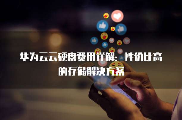华为云云硬盘费用详解：性价比高的存储解决方案