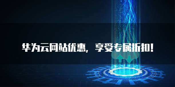 华为云网站优惠,享受专属折扣!