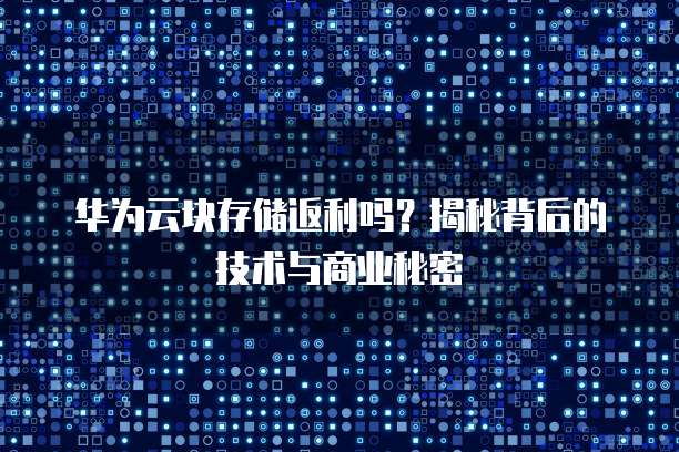 华为云块存储返利吗?揭秘背后的技术与商业秘密