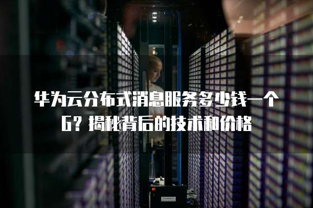 华为云分布式消息服务多少钱一个G？揭秘背后的技术和价格