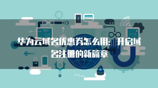 华为云域名优惠券怎么用：开启域名注册的新篇章