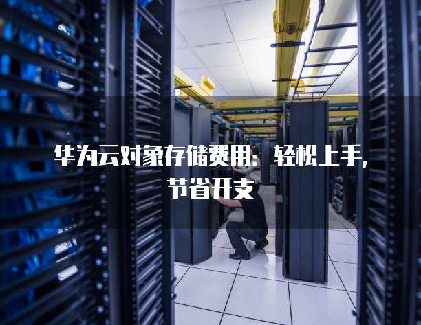 华为云对象存储费用：轻松上手，节省开支