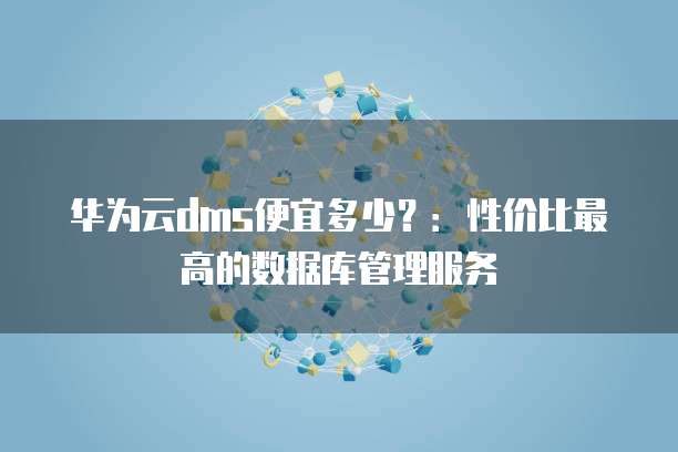 华为云dms便宜多少?:性价比最高的数据库管理服务