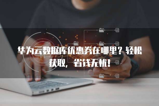 华为云数据库优惠券在哪里?轻松获取,省钱无忧!