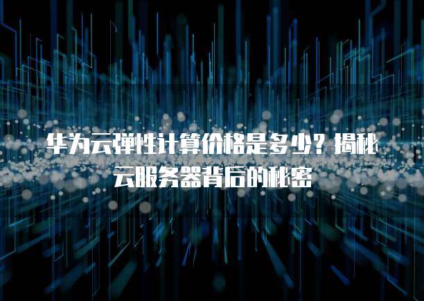 华为云弹性计算价格是多少?揭秘云服务器背后的秘密
