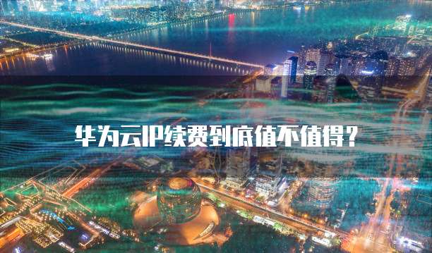 华为云IP续费到底值不值得?