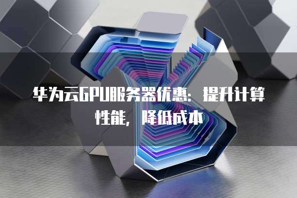 华为云GPU服务器优惠:提升计算性能,降低成本