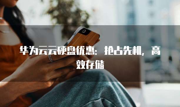 华为云云硬盘优惠:抢占先机,高效存储