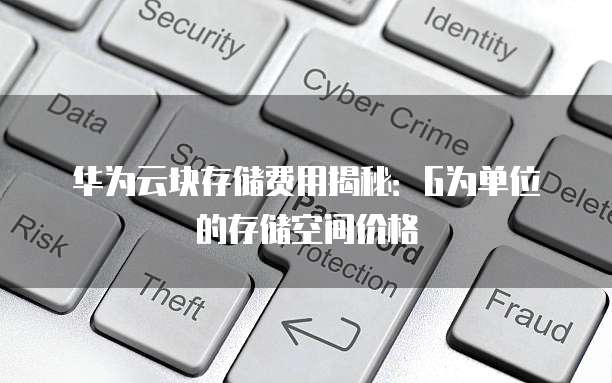 华为云块存储费用揭秘:G为单位的存储空间价格
