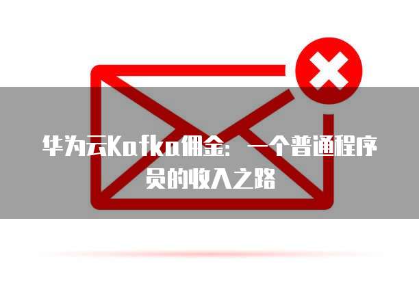 华为云Kafka佣金:一个普通程序员的收入之路
