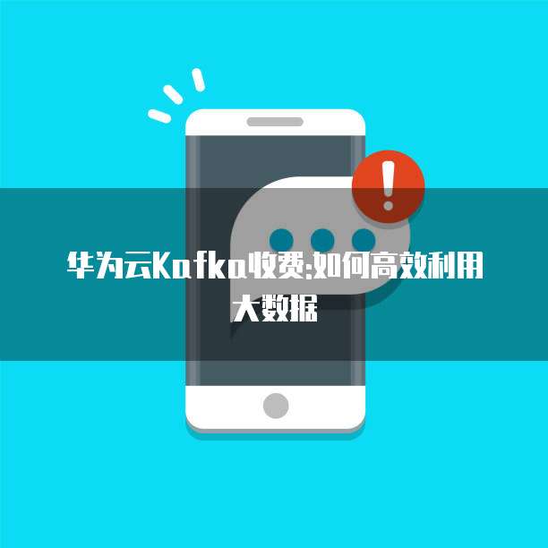 华为云Kafka收费:如何高效利用大数据