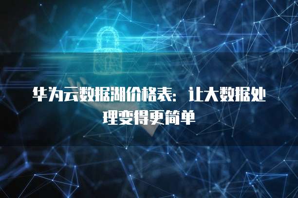 华为云数据湖价格表:让大数据处理变得更简单