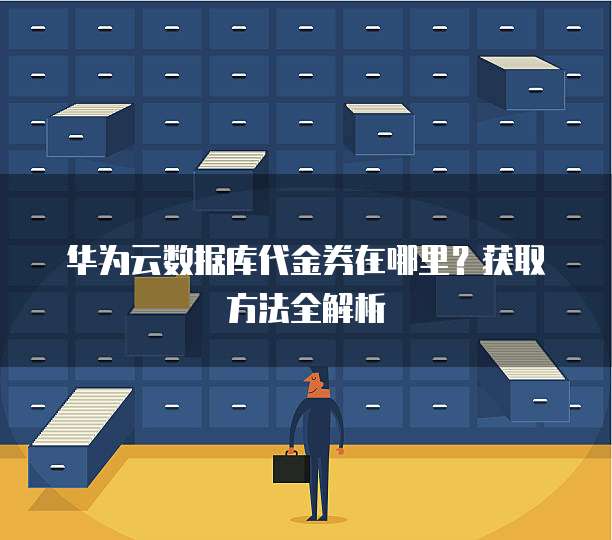 华为云数据库代金券在哪里?获取方法全解析