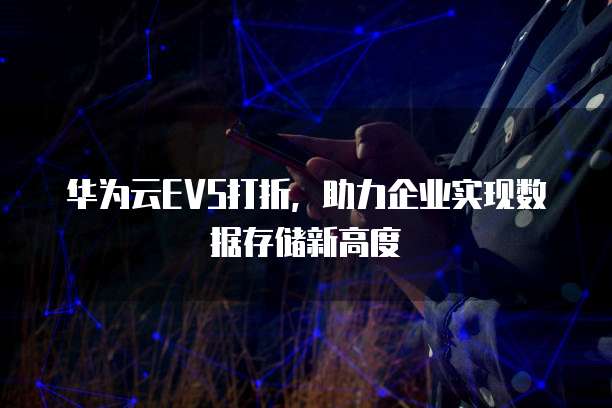 华为云EVS打折,助力企业实现数据存储新高度