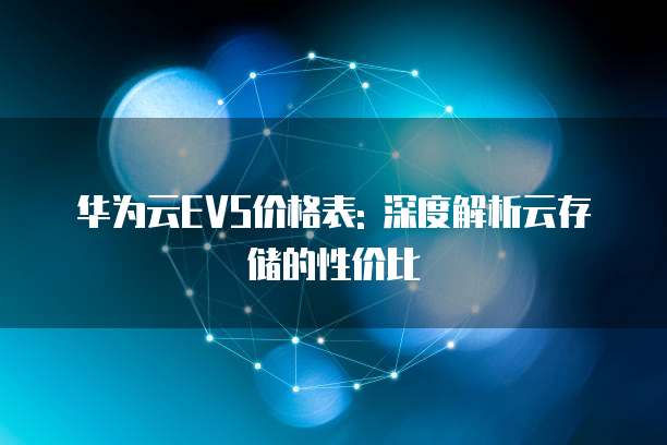 华为云EVS价格表: 深度解析云存储的性价比