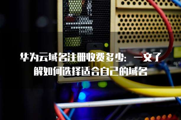 华为云域名注册收费多少:一文了解如何选择适合自己的域名