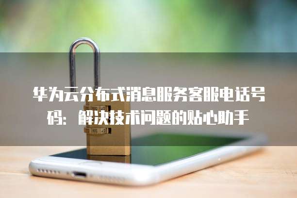 华为云分布式消息服务客服电话号码：解决技术问题的贴心助手