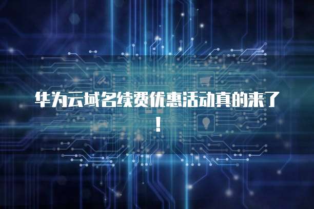 华为云域名续费优惠活动真的来了！