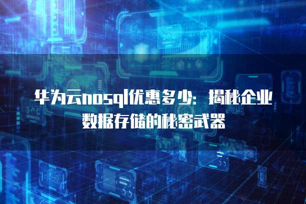 华为云nosql优惠多少:揭秘企业数据存储的秘密武器
