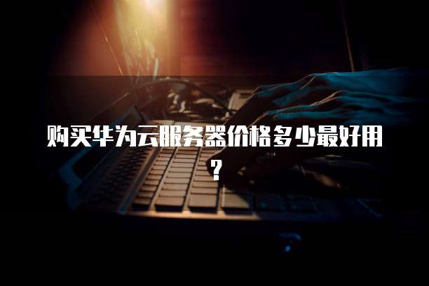 购买华为云服务器价格多少最好用?
