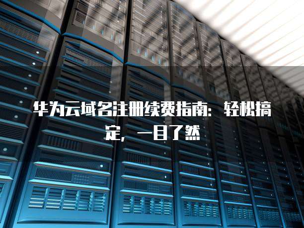 华为云域名注册续费指南:轻松搞定,一目了然