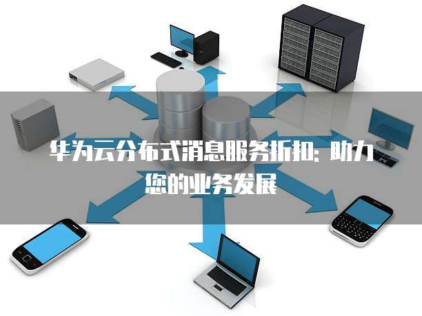 华为云分布式消息服务折扣: 助力您的业务发展