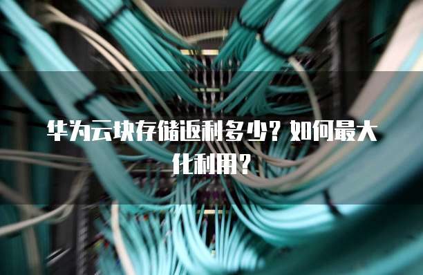 华为云块存储返利多少?如何最大化利用?