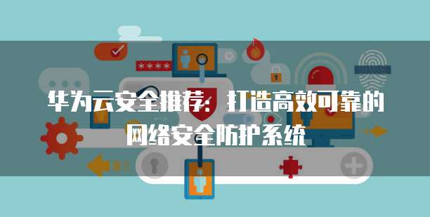 华为云安全推荐:打造高效可靠的网络安全防护系统