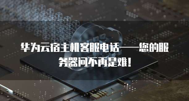 华为云宿主机客服电话——您的服务器问不再是难!