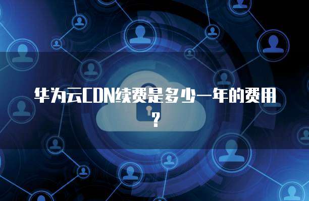 华为云CDN续费是多少一年的费用?