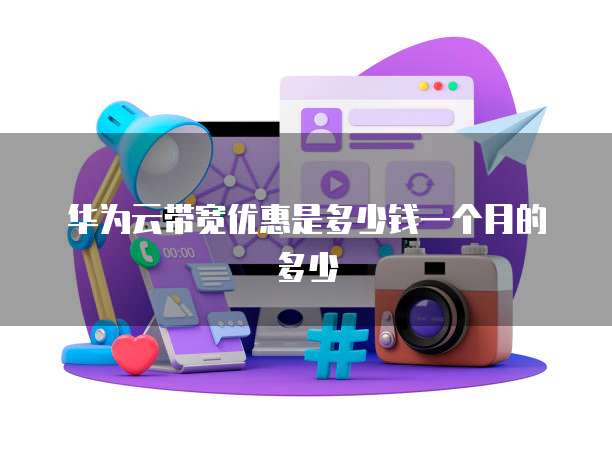 华为云带宽优惠是多少钱一个月的多少