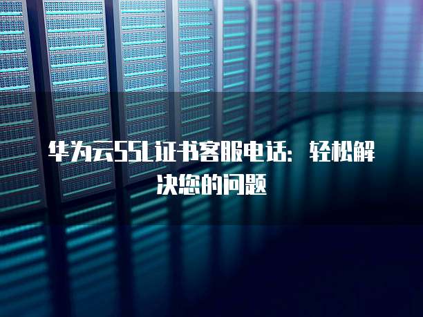 华为云SSL证书客服电话:轻松解决您的问题