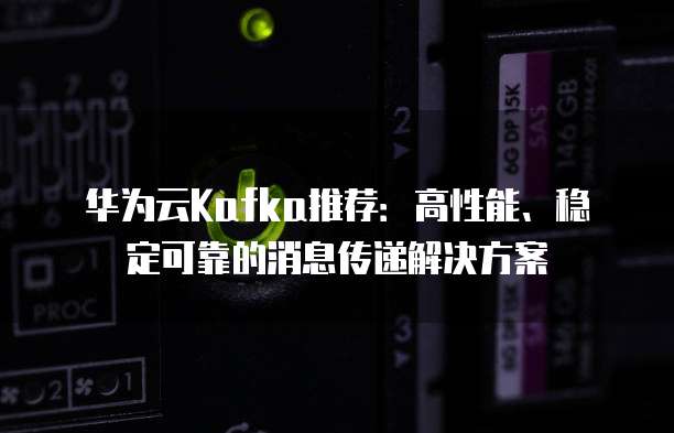 华为云Kafka推荐:高性能、稳定可靠的消息传递解决方案