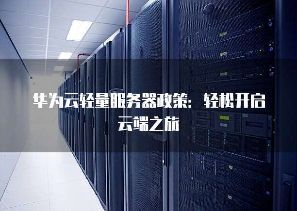 华为云轻量服务器政策:轻松开启云端之旅