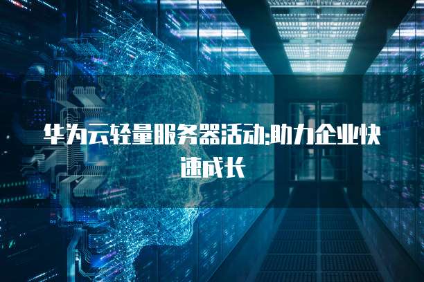 华为云轻量服务器活动:助力企业快速成长