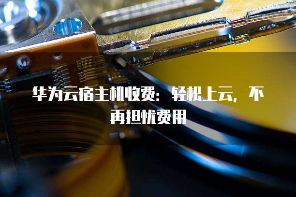 华为云宿主机收费：轻松上云，不再担忧费用