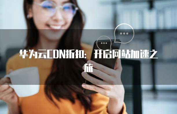 华为云CDN折扣:开启网站加速之旅