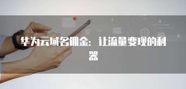 华为云域名佣金:让流量变现的利器