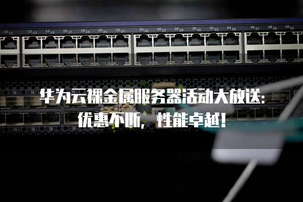 华为云裸金属服务器活动大放送:优惠不断,性能卓越!