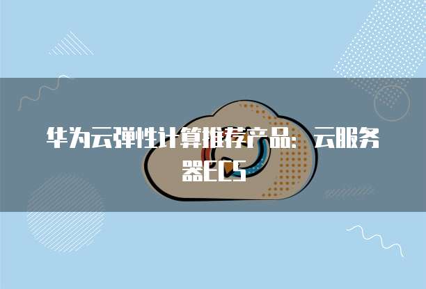 华为云弹性计算推荐产品:云服务器ECS