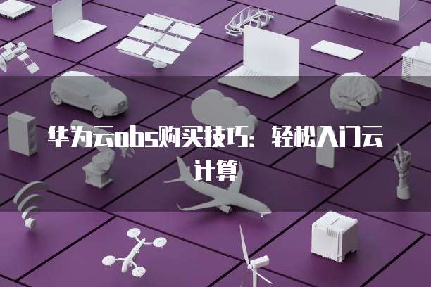华为云obs购买技巧:轻松入门云计算