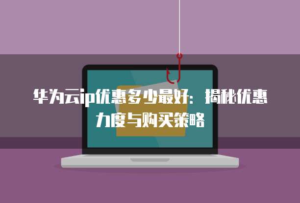 华为云ip优惠多少最好:揭秘优惠力度与购买策略