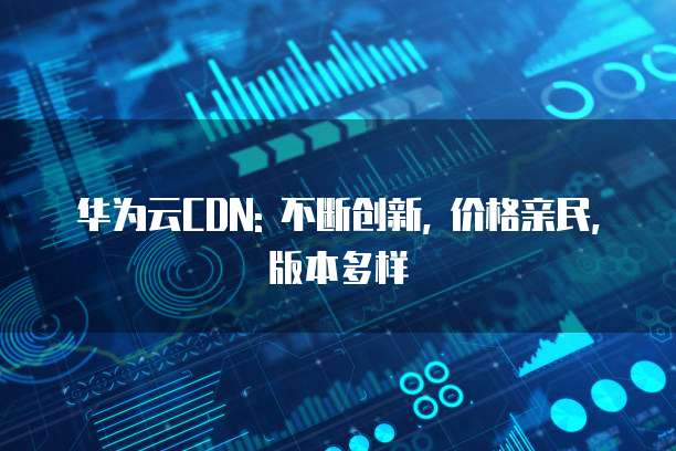 华为云CDN: 不断创新, 价格亲民, 版本多样