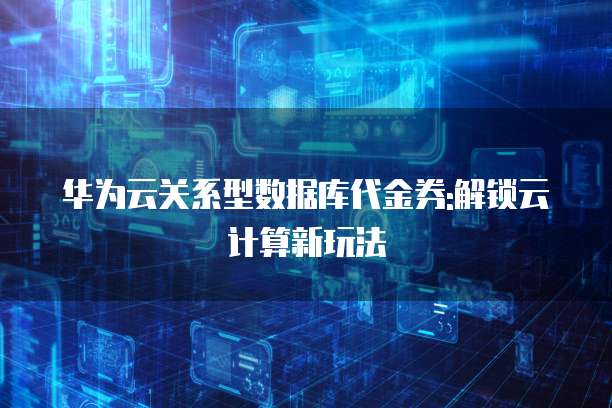 华为云关系型数据库代金券:解锁云计算新玩法
