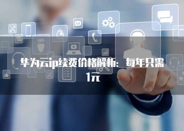 华为云ip续费价格解析:每年只需1元