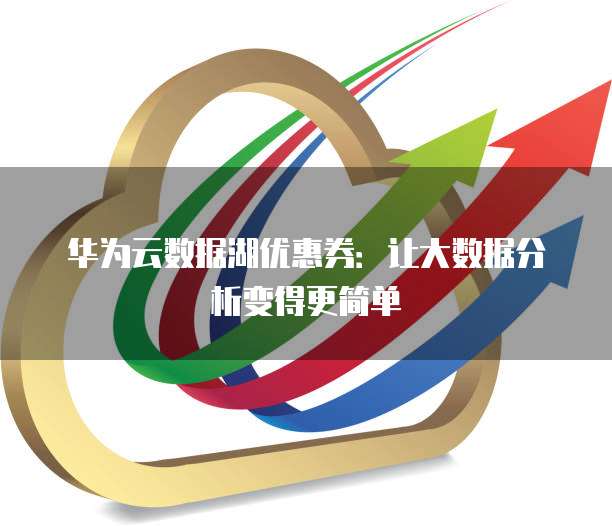华为云数据湖优惠券:让大数据分析变得更简单
