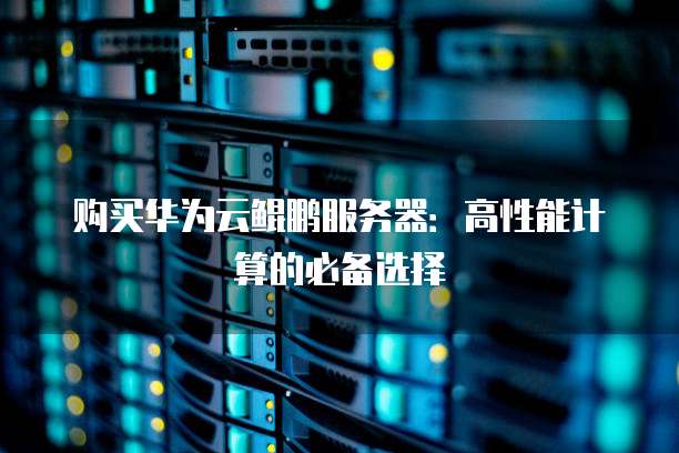 购买华为云鲲鹏服务器:高性能计算的必备选择