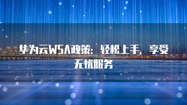 华为云WSA政策:轻松上手,享受无忧服务