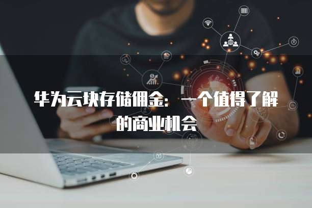 华为云块存储佣金：一个值得了解的商业机会