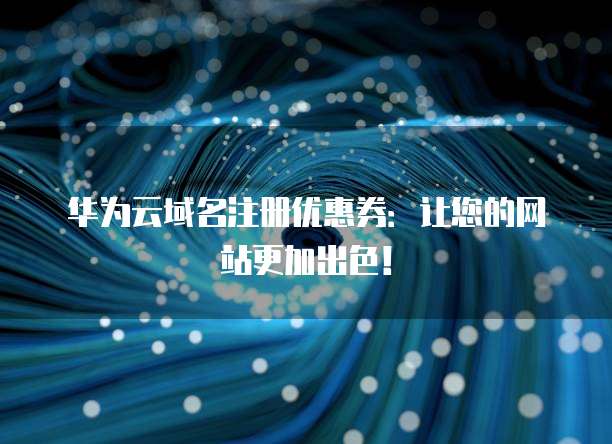 华为云域名注册优惠券：让您的网站更加出色！